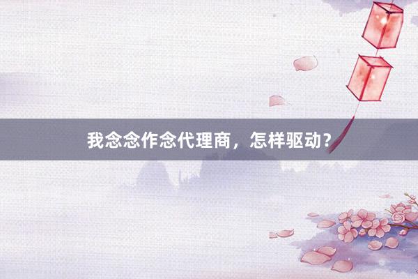 我念念作念代理商，怎样驱动？