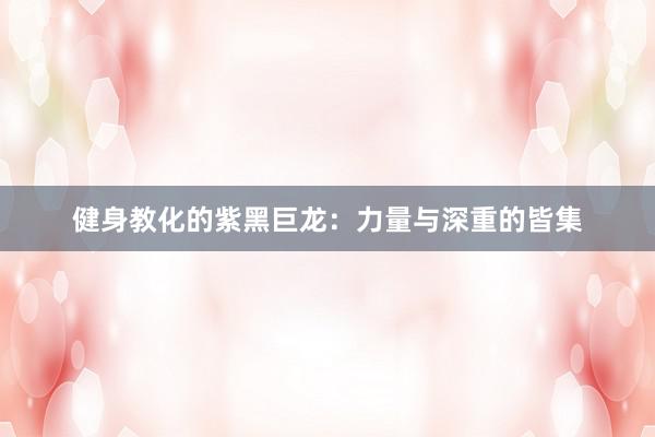 健身教化的紫黑巨龙：力量与深重的皆集