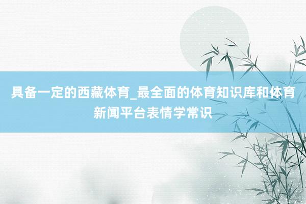 具备一定的西藏体育_最全面的体育知识库和体育新闻平台表情学常识