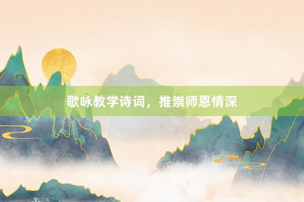 歌咏教学诗词，推崇师恩情深