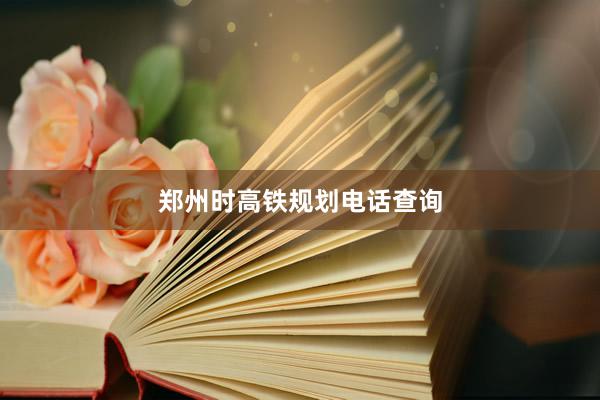 郑州时高铁规划电话查询